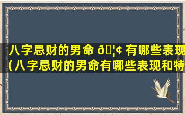 八字忌财的男命 🦢 有哪些表现（八字忌财的男命有哪些表现和特征）